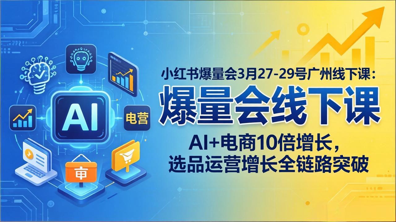 小红书爆量会3月27-29号广州线下课：AI+电商10倍增长，选品运营增长全链路突破-hcnxn