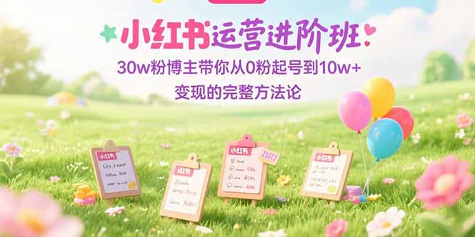 小红书运营进阶班：30w粉博主带你从0粉起号到10w+变现的完整方法论-hcnxn