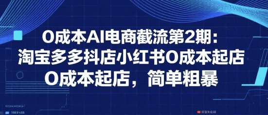 0成本AI电商截流第2期：淘宝多多抖店小红书0成本起店，简单粗暴-hcnxn