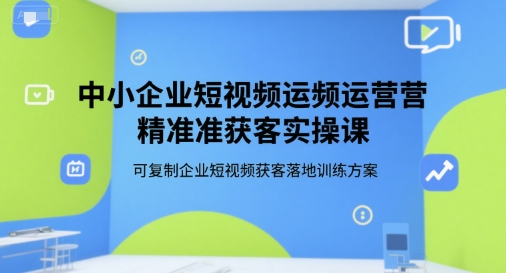 中小企业短视频运营精准获客实操课，可复制企业短视频获客落地训练方案-hcnxn