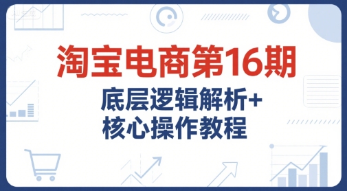 淘宝电商第16期，底层逻辑解析+核心操作教程，运营、推广提升能力的必学课程+配套资料-hcnxn