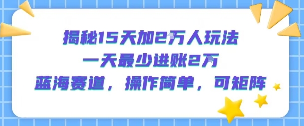 揭秘15天加2W人玩法，一天最少2万进账，蓝海赛道，操作简单，可矩阵-hcnxn