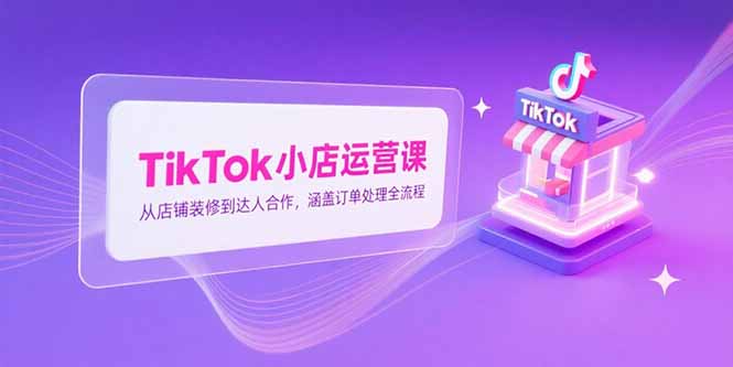 TikTok小店运营课，从店铺装修到达人合作，涵盖订单处理全流程-hcnxn