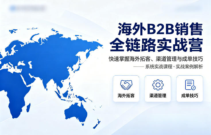 海外B2B销售全链路实战营，快速掌握海外拓客、渠道管理与成单技巧-hcnxn