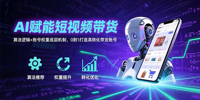AI赋能短视频带货：算法逻辑+账号权重底层机制，0到1打造高转化带货账号-hcnxn