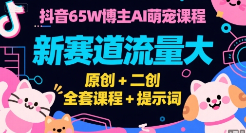 抖音65W博主AI萌宠课程，新赛道流量大，原创+二创，全套课程+提示词-hcnxn
