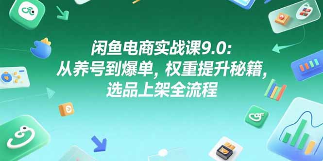 闲鱼电商实战课9.0：从养号到爆单，权重提升秘籍，选品上架全流程-hcnxn