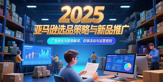 2025亚马逊选品策略与新品推广，广告优化与政策解读，促销活动与运营规划-hcnxn