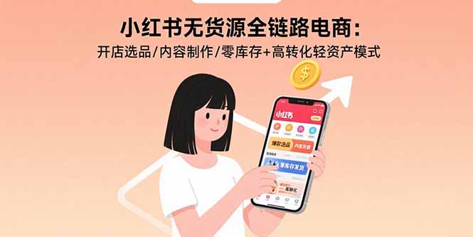 小红书无货源全链路电商：开店选品/内容制作/零库存+高转化轻资产模式-hcnxn