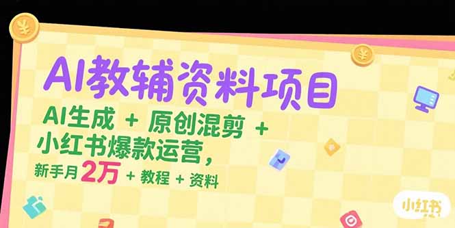 AI教辅资料项目，AI生成+原创混剪+小红书爆款运营，新手月入2万+教程+资料-hcnxn