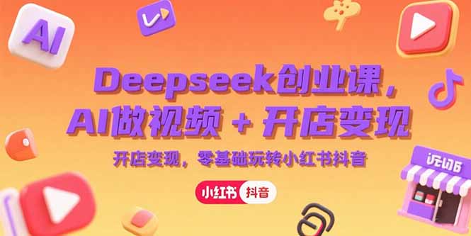 Deepseek创业课，AI做视频+开店变现，零基础玩转小红书抖音-hcnxn
