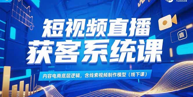 短视频直播获客系统课，内容电商底层逻辑，含线索视频制作模型(线下课-hcnxn