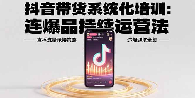 抖音带货系统化培训：连爆品持续运营法，直播流量承接策略，违规避坑全集-hcnxn