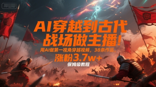 AI穿越到古代战场做主播！用AI做第一视角穿越视频，38条作品，涨粉3.7w+，保姆级教程-hcnxn