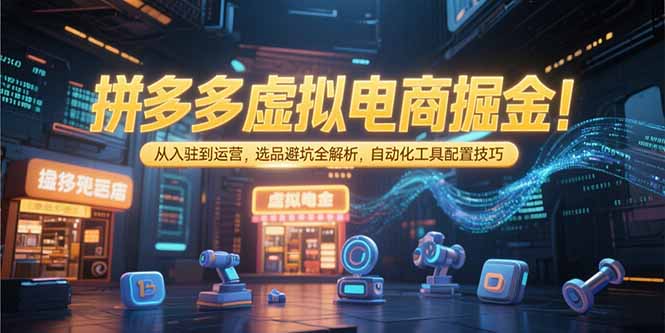 拼多多虚拟电商掘金：从入驻到运营，选品避坑全解析，自动化工具配置技巧-hcnxn