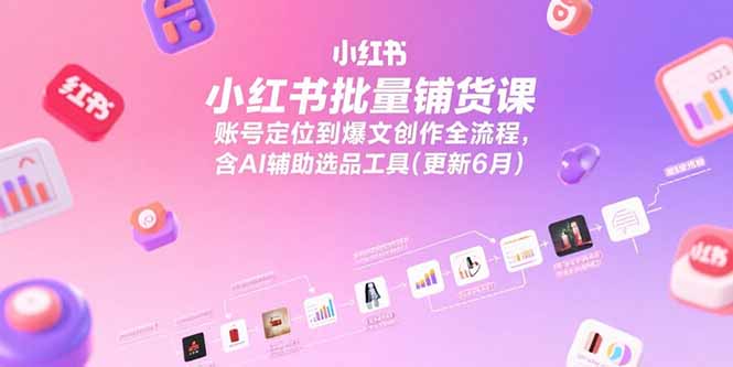 小红书批量铺货课，账号定位到爆文创作全流程，含AI辅助选品工具(更新6月-hcnxn