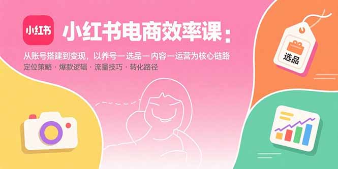 小红书电商效率课：从账号搭建到变现，以养号-选品-内容-运营为核心链路-hcnxn