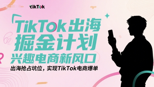 TikTok出海掘金计划，兴趣电商新风口，出海抢占坑位，实现TikTok电商爆单-hcnxn