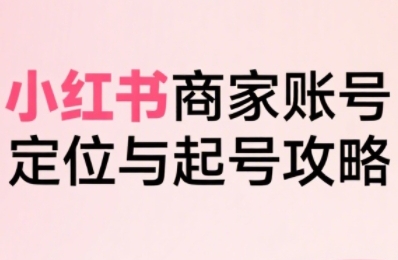 小红书电商全链路实战从定位到爆单，系统拆解小红书商家起号全流程-hcnxn