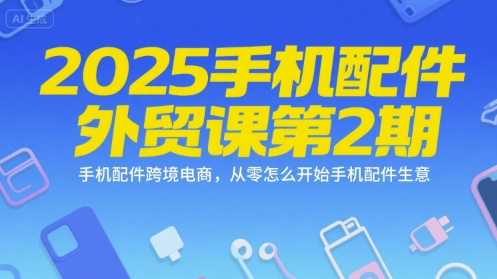 2025手机配件外贸课第2期，手机配件跨境电商，从零怎么开始手机配件生意-hcnxn