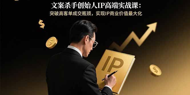文案杀手创始人IP高端实战课：突破高客单成交瓶颈，实现IP商业价值最大化-hcnxn