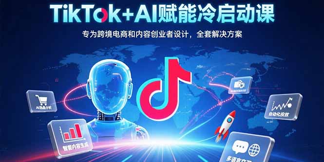 TikTok+AI赋能冷启动课：专为跨境电商和内容创业者设计，全套解决方案-hcnxn