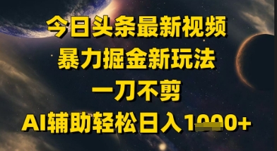 今日头条最新美女视频暴力掘金新玩法，一刀不剪，AI辅助轻松日入1k+-hcnxn