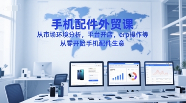 手机配件外贸课，从市场环境分析，平台开店，erp操作等，从零开始手机配件生意-hcnxn