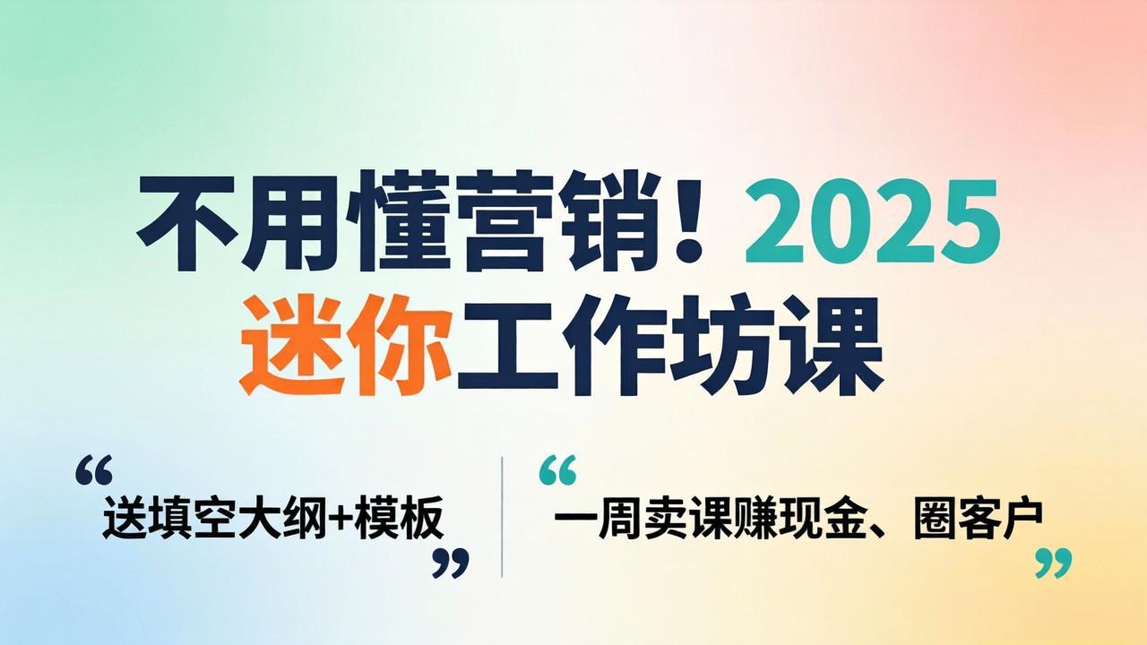 不用懂营销！2025 迷你工作坊课：送填空大纲 + 模板，一周卖课赚现金、圈客户-hcnxn