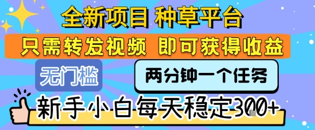 全新项目 种草平台 只需要转发任务视频 即可获得收益 新手小白每天稳定3张+【揭秘】-hcnxn