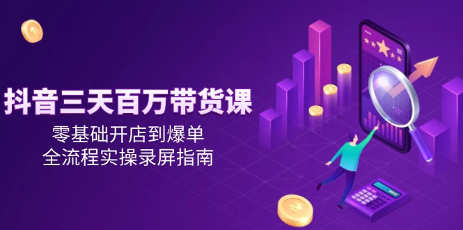 抖音三天百万带货课，零基础开店到爆单，全流程实操录屏指南-hcnxn