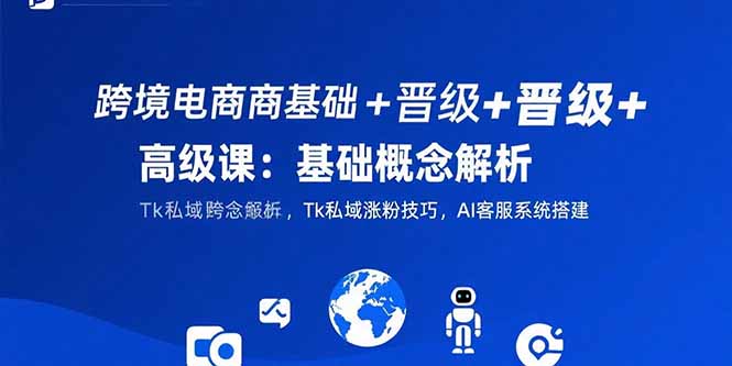 跨境电商基础+晋级+高级课：基础概念解析,Tk私域涨粉技巧,AI客服系统搭建-hcnxn