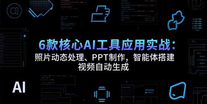 6款核心AI工具应用实战：照片动态处理、PPT制作，智能体搭建 视频自动生成-hcnxn