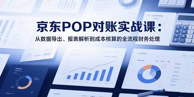 2025京东POP对账实战课：从数据导出、报表解析到成本核算的全流程财务处理-hcnxn