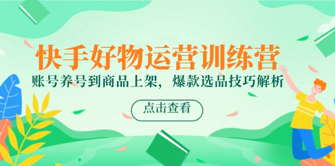 快手好物运营训练营，账号养号到商品上架，爆款选品技巧解析-hcnxn