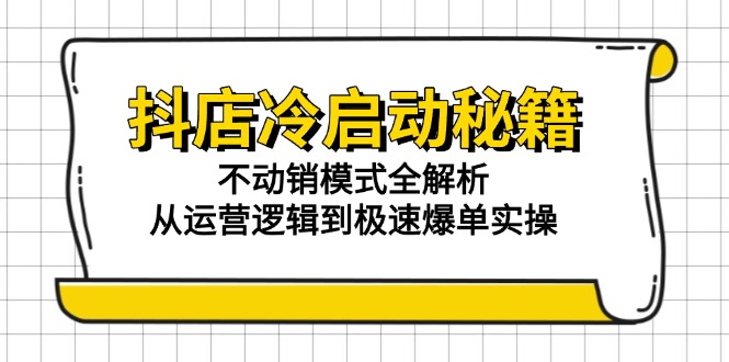 抖店冷启动秘籍：不动销模式全解析，从运营逻辑到极速爆单实操-hcnxn
