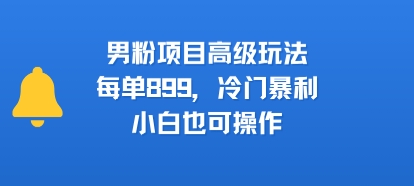 男粉项目高级玩法，每单899，冷门暴利，小白也可操作-hcnxn