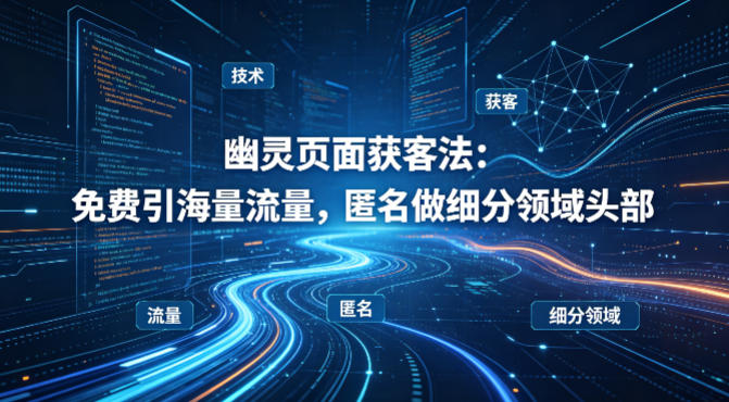 用懂技术！幽灵页面获客法：免费引海量流量，匿名做细分领域头部-hcnxn