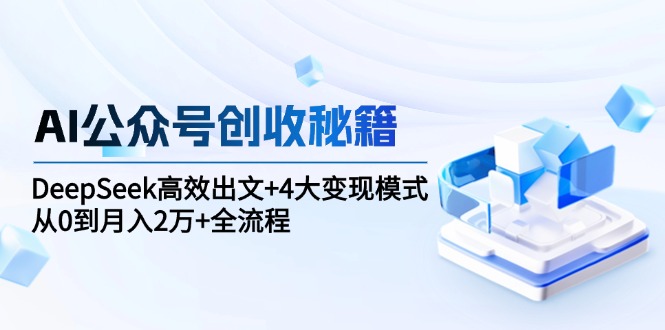 AI公众号创收秘籍：DeepSeek高效出文+4大变现模式，从0到月入2万+全流程-hcnxn