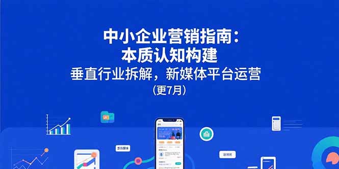 中小企业营销指南：本质认知构建，垂直行业拆解，新媒体平台运营(更7月-hcnxn