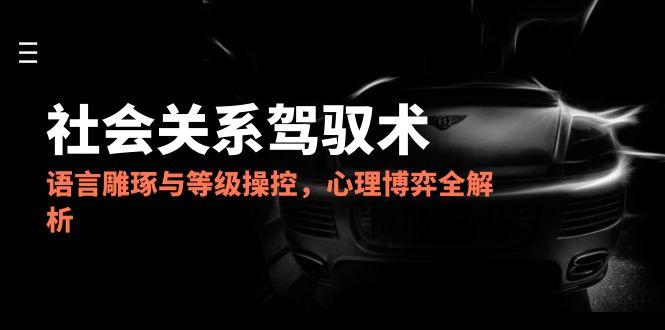 2025社会关系驾驭术，语言雕琢与等级操控，心理博弈全解析-hcnxn