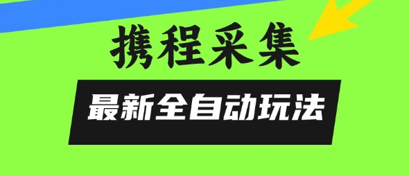 携程信息采集全自动玩法，0风控，无脑开干【揭秘】-hcnxn
