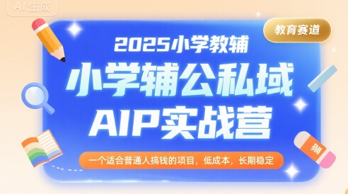 2025小学教辅公私域AIP实战营，一个适合普通人搞钱的项目，低成本，长期稳定-hcnxn