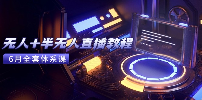 无人+半无人直播教程：AI工具+场景搭建，0到1掌握核心技术(6月更新-hcnxn