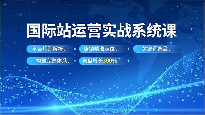 国际站运营实战系统课，平台规则解析、店铺精准定位、关键词选品，构建完整体系询盘增长300%-hcnxn