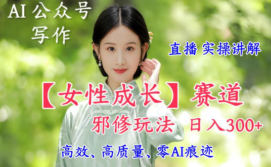 AI写作【女性成长】赛道内容邪修玩法，日入5张+，直播落地实操讲解-hcnxn