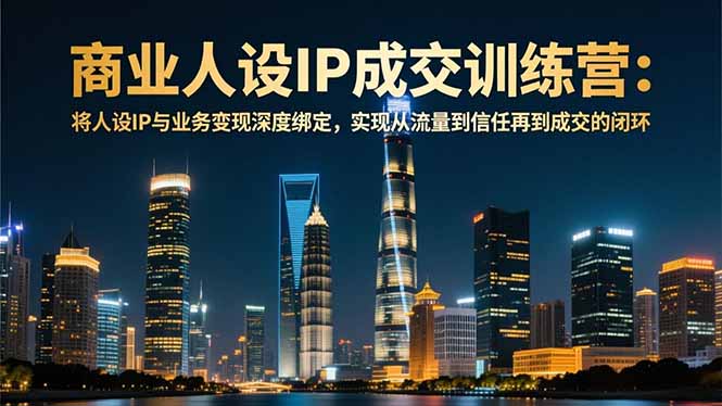 商业人设IP成交训练营-12月：将人设IP与业务变现深度绑定，从流量到信任再到成交闭环-hcnxn