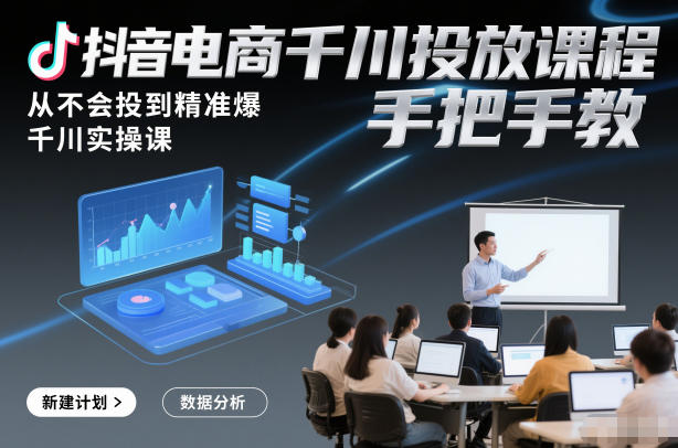 抖音电商千川投放课程，从不会投到精准爆，千川实操课，手把手教-hcnxn