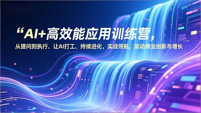 AI+高效能应用训练营，从提问到执行、让AI打工、持续进化，实战领航，驱动商业创新与增长-hcnxn