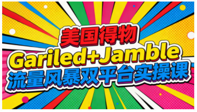美国得物Gariled+Jamble流量风暴双平台实操课，两大美国热门平台全流程运营-hcnxn